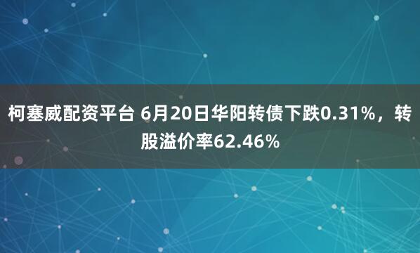 柯塞威配资平台 6月20日华阳转债下跌0.31%，转股溢价率62.46%