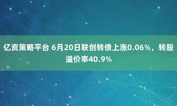 亿资策略平台 6月20日联创转债上涨0.06%，转股溢价率40.9%