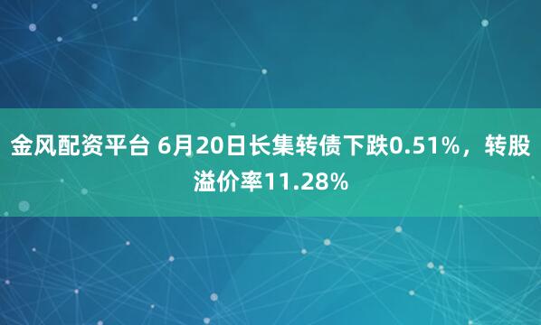金风配资平台 6月20日长集转债下跌0.51%，转股溢价率11.28%