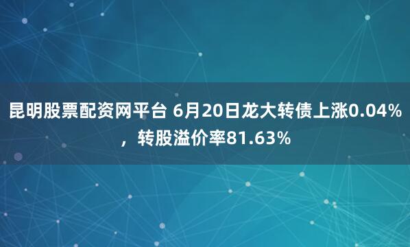 昆明股票配资网平台 6月20日龙大转债上涨0.04%，转股溢价率81.63%