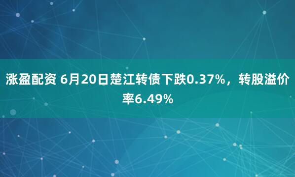 涨盈配资 6月20日楚江转债下跌0.37%，转股溢价率6.49%