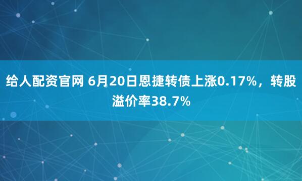 给人配资官网 6月20日恩捷转债上涨0.17%，转股溢价率38.7%