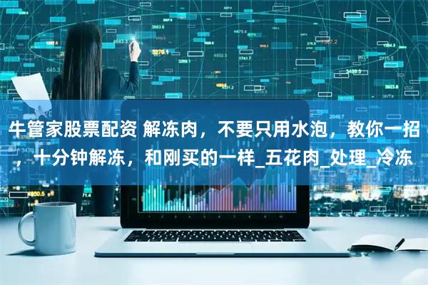 牛管家股票配资 解冻肉，不要只用水泡，教你一招，十分钟解冻，和刚买的一样_五花肉_处理_冷冻