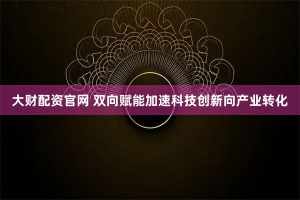 大财配资官网 双向赋能加速科技创新向产业转化