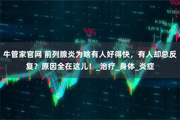 牛管家官网 前列腺炎为啥有人好得快，有人却总反复？原因全在这儿！_治疗_身体_炎症