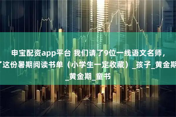 申宝配资app平台 我们请了9位一线语文名师，开出了这份暑期阅读书单（小学生一定收藏）_孩子_黄金期_童书