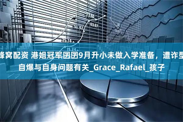 蜂窝配资 港姐冠军囝囝9月升小未做入学准备，遭诈型自爆与自身问题有关_Grace_Rafael_孩子