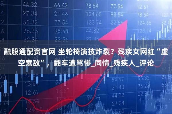 融股通配资官网 坐轮椅演技炸裂？残疾女网红“虚空索敌”，翻车遭骂惨_同情_残疾人_评论