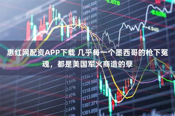 惠红网配资APP下载 几乎每一个墨西哥的枪下冤魂，都是美国军火商造的孽