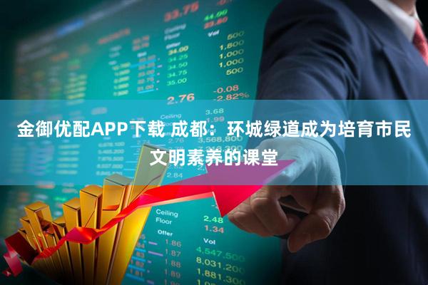 金御优配APP下载 成都：环城绿道成为培育市民文明素养的课堂