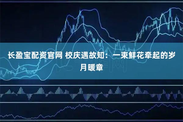 长盈宝配资官网 校庆遇故知：一束鲜花牵起的岁月暖章