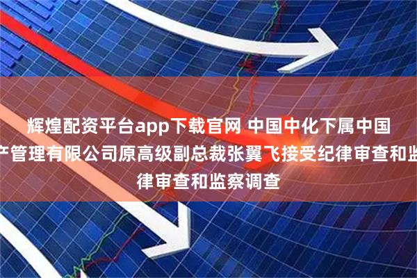 辉煌配资平台app下载官网 中国中化下属中国化工资产管理有限公司原高级副总裁张翼飞接受纪律审查和监察调查