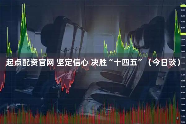 起点配资官网 坚定信心 决胜“十四五”（今日谈）