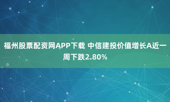 福州股票配资网APP下载 中信建投价值增长A近一周下跌2.80%