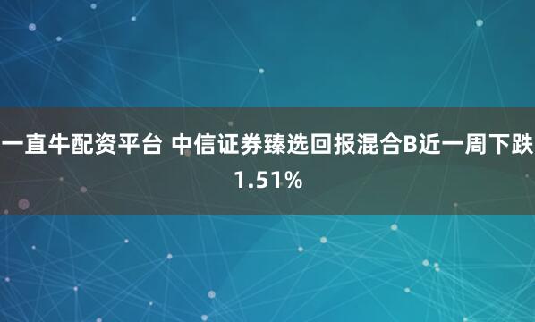 一直牛配资平台 中信证券臻选回报混合B近一周下跌1.51%