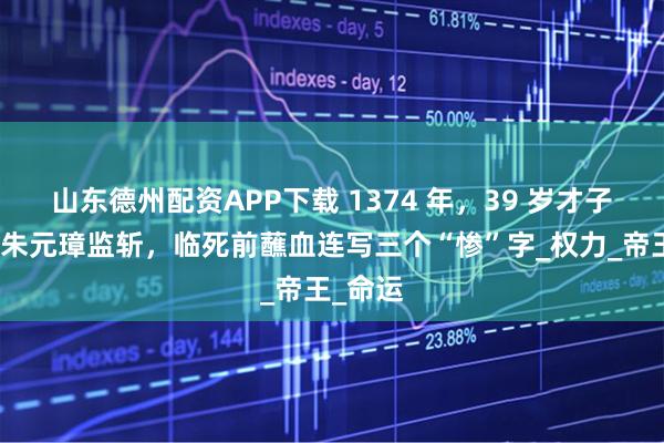 山东德州配资APP下载 1374 年，39 岁才子高启被朱元璋监斩，临死前蘸血连写三个“惨”字_权力_帝王_命运