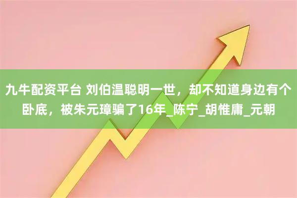 九牛配资平台 刘伯温聪明一世，却不知道身边有个卧底，被朱元璋骗了16年_陈宁_胡惟庸_元朝