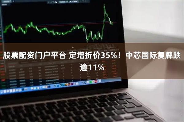 股票配资门户平台 定增折价35%！中芯国际复牌跌逾11%