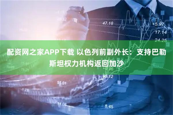 配资网之家APP下载 以色列前副外长：支持巴勒斯坦权力机构返回加沙