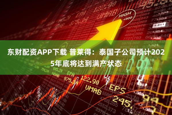 东财配资APP下载 普莱得：泰国子公司预计2025年底将达到满产状态