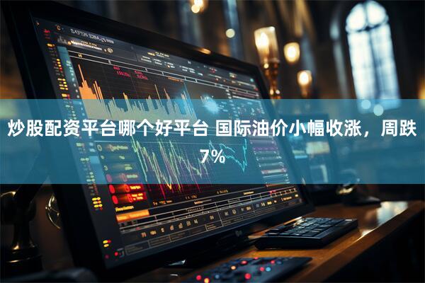 炒股配资平台哪个好平台 国际油价小幅收涨，周跌7%