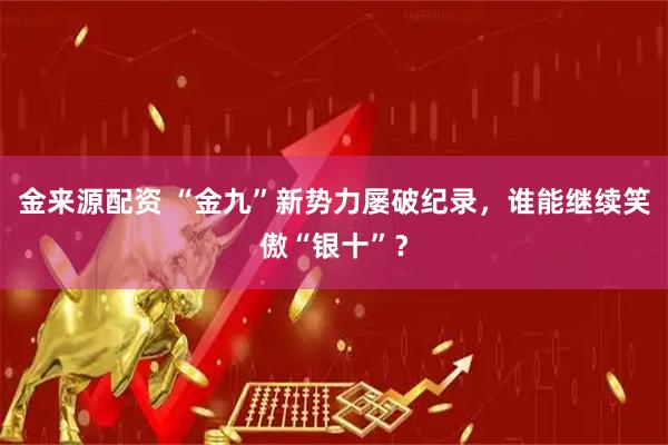 金来源配资 “金九”新势力屡破纪录，谁能继续笑傲“银十”？