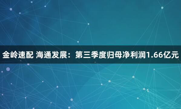 金岭速配 海通发展：第三季度归母净利润1.66亿元