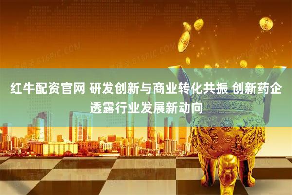 红牛配资官网 研发创新与商业转化共振 创新药企透露行业发展新动向
