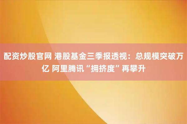 配资炒股官网 港股基金三季报透视：总规模突破万亿 阿里腾讯“拥挤度”再攀升