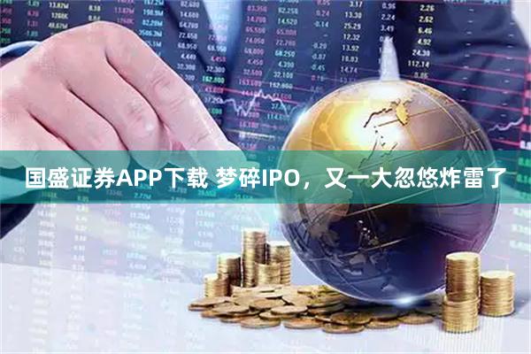 国盛证券APP下载 梦碎IPO，又一大忽悠炸雷了