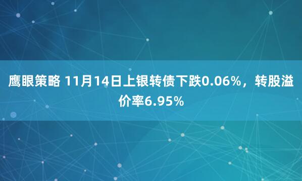 鹰眼策略 11月14日上银转债下跌0.06%，转股溢价率6.95%