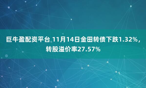 巨牛盈配资平台 11月14日金田转债下跌1.32%，转股溢价率27.57%