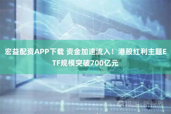 宏益配资APP下载 资金加速流入！港股红利主题ETF规模突破700亿元