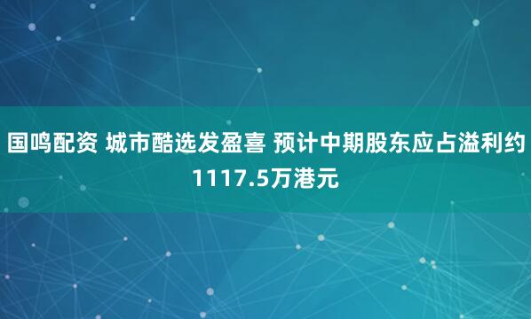 国鸣配资 城市酷选发盈喜 预计中期股东应占溢利约1117.5万港元