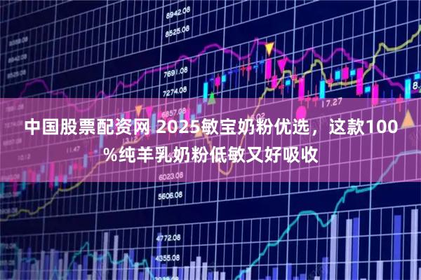 中国股票配资网 2025敏宝奶粉优选，这款100%纯羊乳奶粉低敏又好吸收