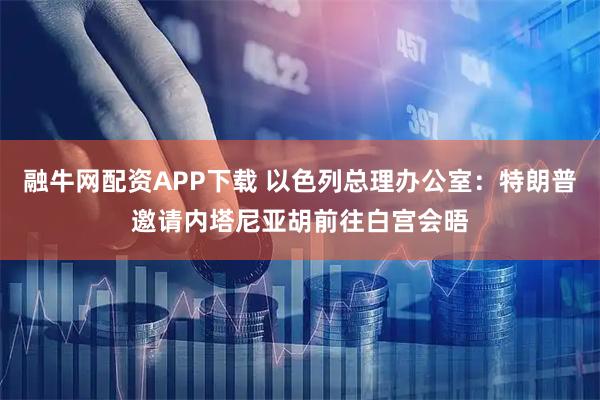 融牛网配资APP下载 以色列总理办公室：特朗普邀请内塔尼亚胡前往白宫会晤