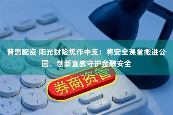 普惠配资 阳光财险焦作中支：将安全课堂搬进公园，创新宣教守护金融安全