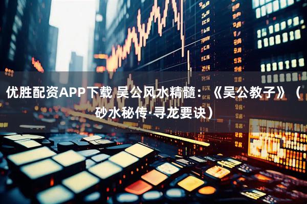 优胜配资APP下载 吴公风水精髓：《吴公教子》（砂水秘传·寻龙要诀）