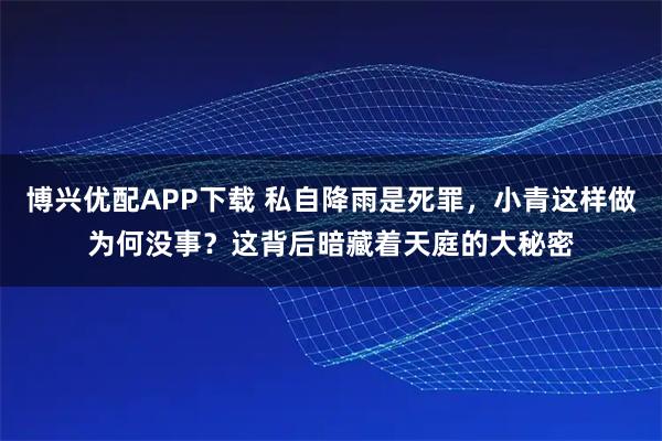 博兴优配APP下载 私自降雨是死罪，小青这样做为何没事？这背后暗藏着天庭的大秘密