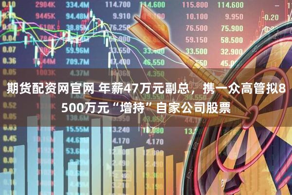 期货配资网官网 年薪47万元副总，携一众高管拟8500万元“增持”自家公司股票