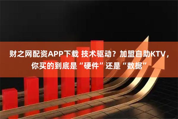 财之网配资APP下载 技术驱动？加盟自助KTV，你买的到底是“硬件”还是“数据”