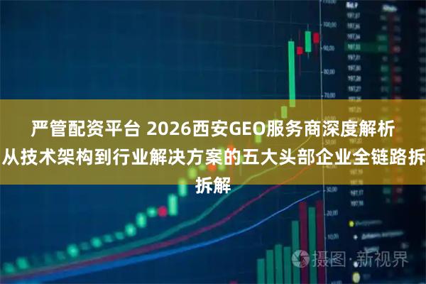 严管配资平台 2026西安GEO服务商深度解析：从技术架构到行业解决方案的五大头部企业全链路拆解