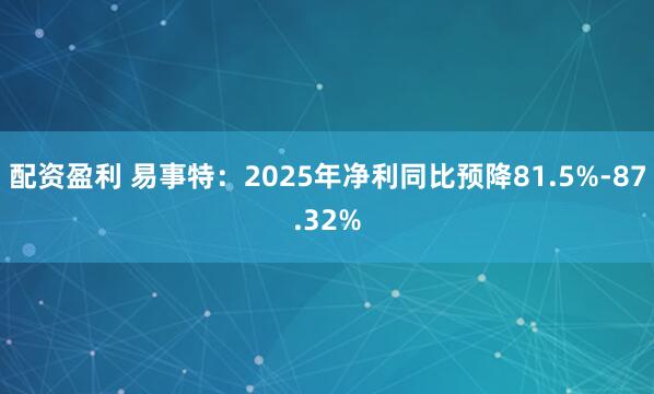 配资盈利 易事特：2025年净利同比预降81.5%-87.32%