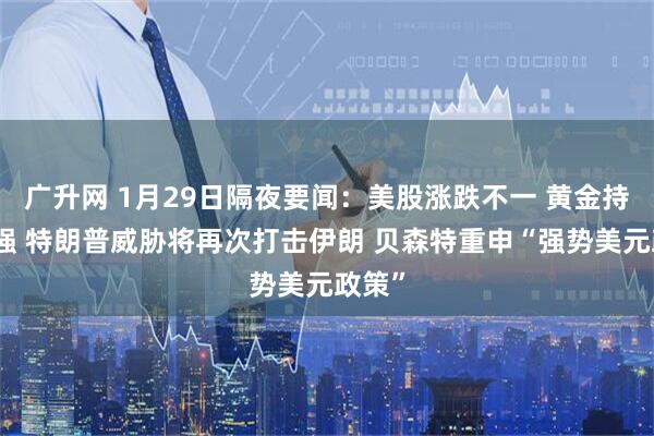 广升网 1月29日隔夜要闻：美股涨跌不一 黄金持续走强 特朗普威胁将再次打击伊朗 贝森特重申“强势美元政策”