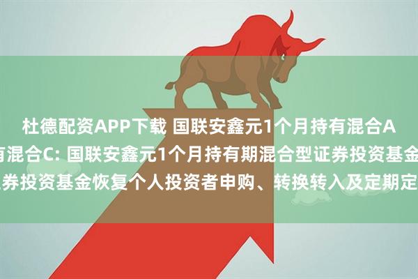 杜德配资APP下载 国联安鑫元1个月持有混合A,国联安鑫元1个月持有混合C: 国联安鑫元1个月持有期混合型证券投资基金恢复个人投资者申购、转换转入及定期定额投资业务的公告
