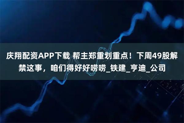 庆翔配资APP下载 帮主郑重划重点！下周49股解禁这事，咱们得好好唠唠_铁建_亨迪_公司