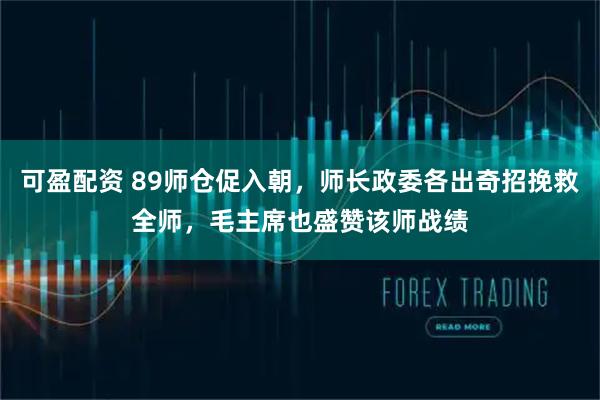 可盈配资 89师仓促入朝，师长政委各出奇招挽救全师，毛主席也盛赞该师战绩