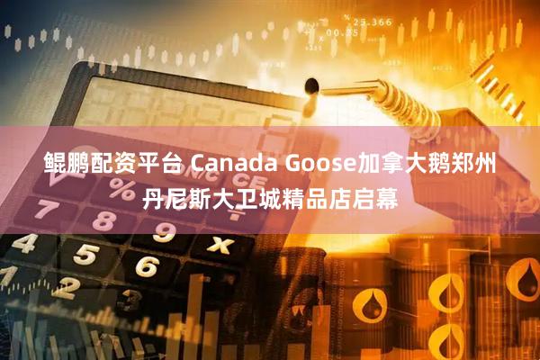 鲲鹏配资平台 Canada Goose加拿大鹅郑州丹尼斯大卫城精品店启幕