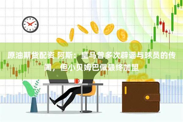 原油期货配资 阿斯：皇马曾多次辟谣与球员的传闻，但小贝姆巴佩最终加盟